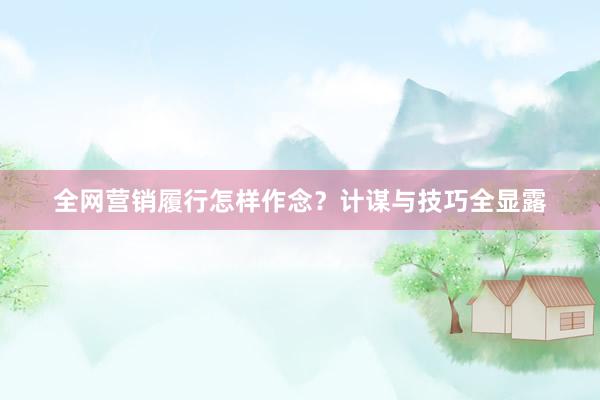 全网营销履行怎样作念？计谋与技巧全显露